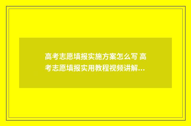 高考志愿填报实施方案怎么写 高考志愿填报实用教程视频讲解下载