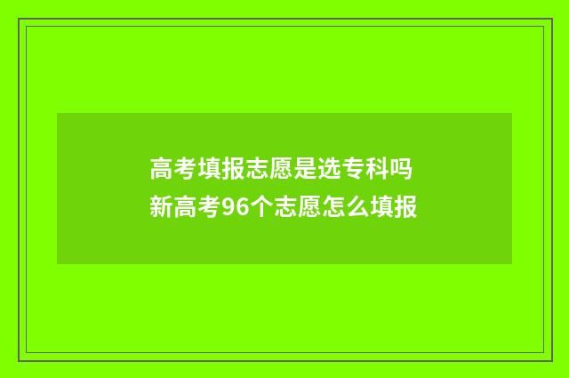 高考填报志愿是选专科吗 新高考96个志愿怎么填报