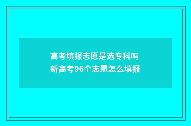高考填报志愿是选专科吗 新高考96个志愿怎么填报