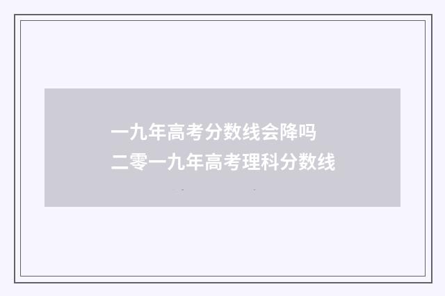 一九年高考分数线会降吗 二零一九年高考理科分数线