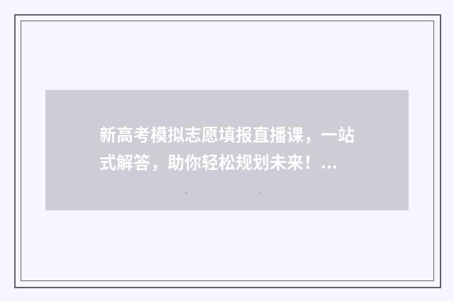 新高考模拟志愿填报直播课，一站式解答，助你轻松规划未来！ 新高考模拟志愿填报样表