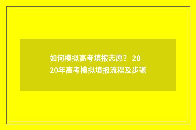 如何模拟高考填报志愿？ 2020年高考模拟填报流程及步骤