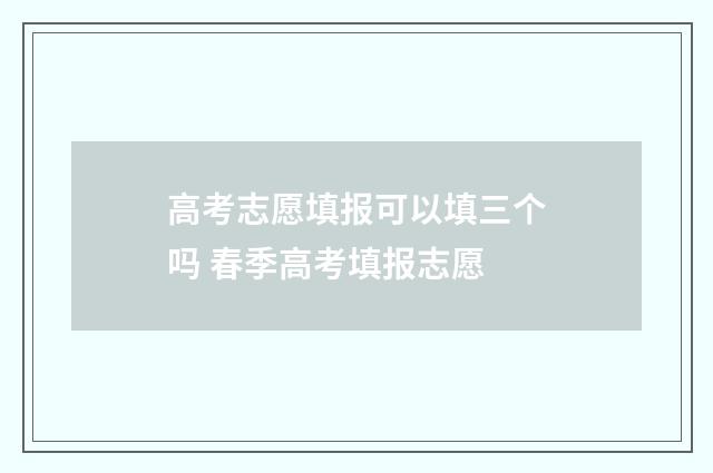 高考志愿填报可以填三个吗 春季高考填报志愿