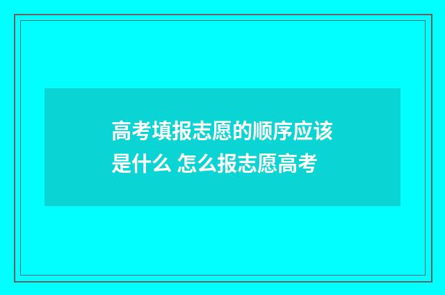 高考填报志愿的顺序应该是什么 怎么报志愿高考