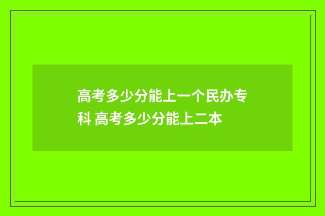 高考多少分能上一个民办专科 高考多少分能上二本