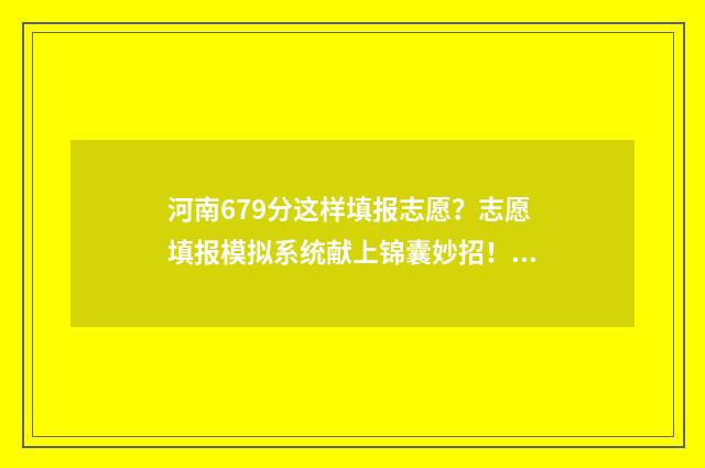 河南679分这样填报志愿？志愿填报模拟系统献上锦囊妙招！ 河南考生669分能上985吗?