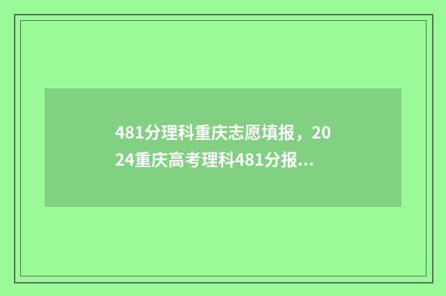 481分理科重庆志愿填报,2024重庆高考理科481分报考指南 重庆高考481分属于什么水平