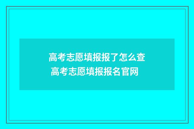 高考志愿填报报了怎么查 高考志愿填报报名官网