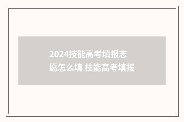 2024技能高考填报志愿怎么填 技能高考填报