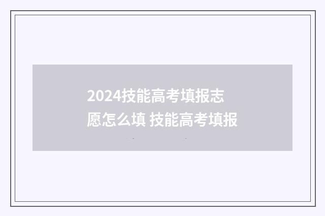 2024技能高考填报志愿怎么填 技能高考填报