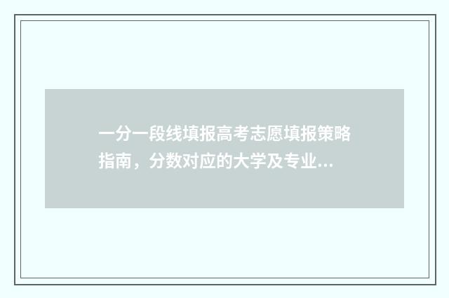 一分一段线填报高考志愿填报策略指南，分数对应的大学及专业一览 一分一段报考学校