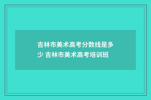 吉林市美术高考分数线是多少 吉林市美术高考培训班