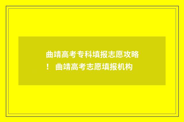 曲靖高考专科填报志愿攻略！ 曲靖高考志愿填报机构