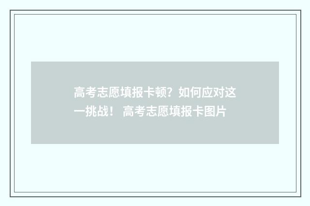 高考志愿填报卡顿？如何应对这一挑战！ 高考志愿填报卡图片