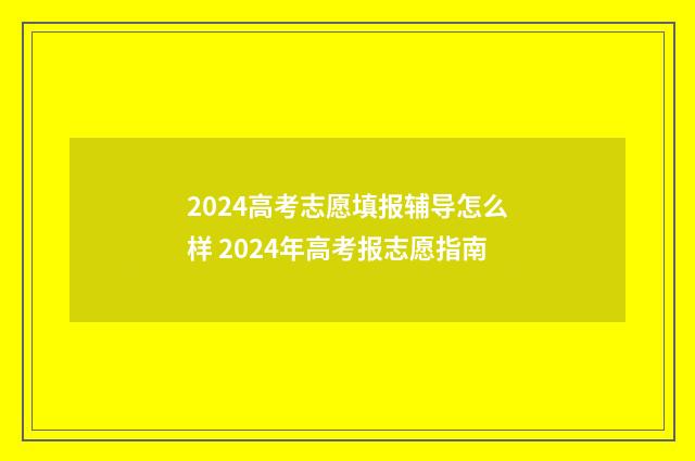 2024高考志愿填报辅导怎么样 2024年高考报志愿指南