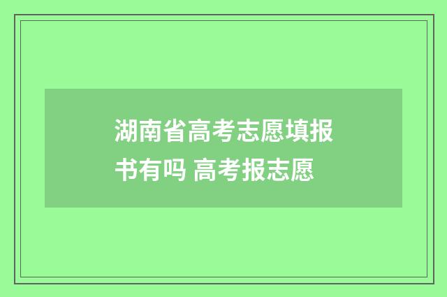 湖南省高考志愿填报书有吗 高考报志愿