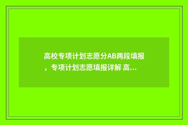 高校专项计划志愿分AB两段填报，专项计划志愿填报详解 高校专项计划志愿填报在哪个批次