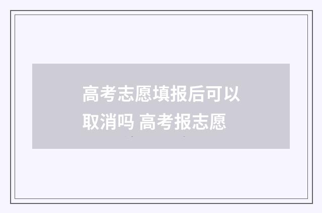 高考志愿填报后可以取消吗 高考报志愿