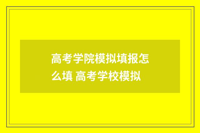 高考学院模拟填报怎么填 高考学校模拟