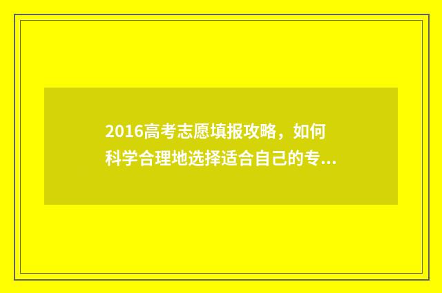 2016高考志愿填报攻略，如何科学合理地选择适合自己的专业和院校？ 2016高考志愿填报手册