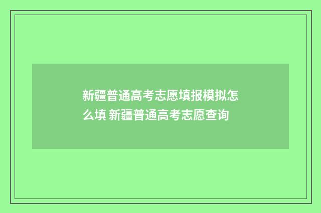 新疆普通高考志愿填报模拟怎么填 新疆普通高考志愿查询