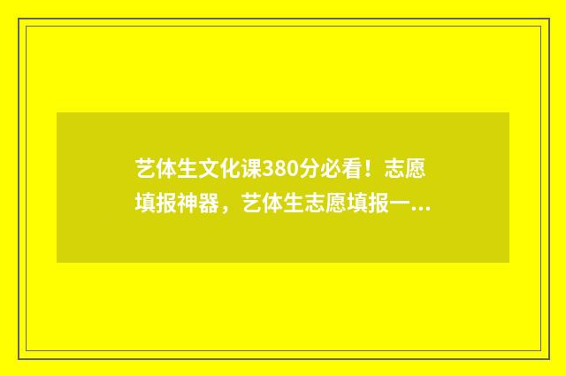 艺体生文化课380分必看！志愿填报神器，艺体生志愿填报一网打尽 艺体生文化课需要多少分