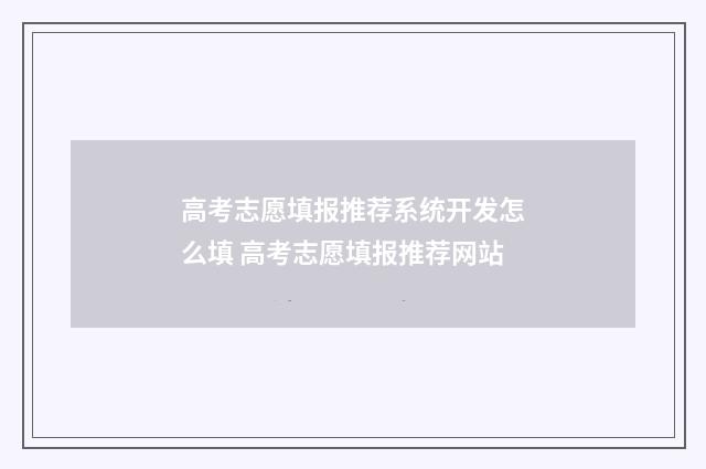 高考志愿填报推荐系统开发怎么填 高考志愿填报推荐网站
