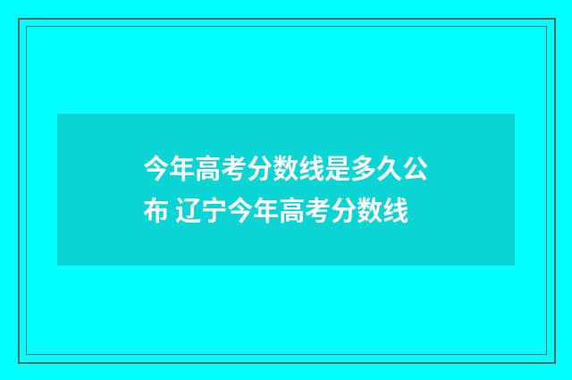 今年高考分数线是多久公布 辽宁今年高考分数线