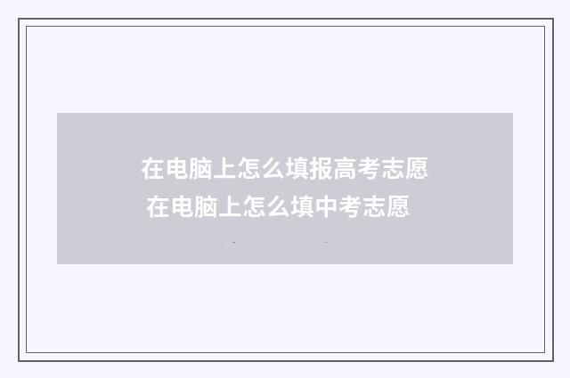 在电脑上怎么填报高考志愿 在电脑上怎么填中考志愿