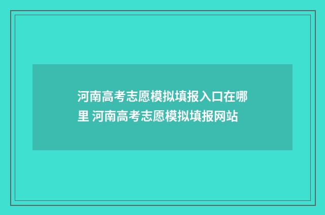 河南高考志愿模拟填报入口在哪里 河南高考志愿模拟填报网站
