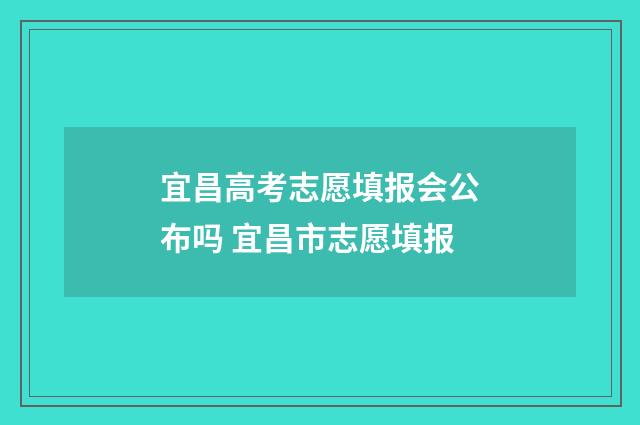 宜昌高考志愿填报会公布吗 宜昌市志愿填报