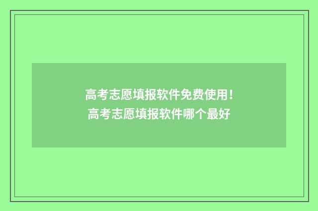 高考志愿填报软件免费使用！ 高考志愿填报软件哪个最好