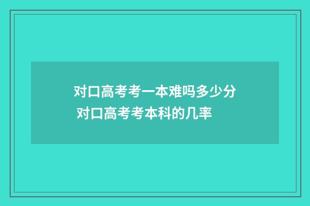 对口高考考一本难吗多少分 对口高考考本科的几率