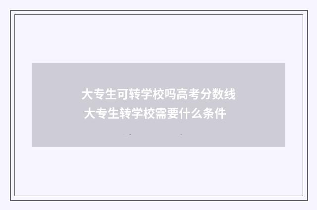 大专生可转学校吗高考分数线 大专生转学校需要什么条件