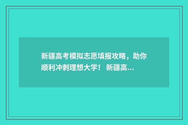 新疆高考模拟志愿填报攻略，助你顺利冲刺理想大学！ 新疆高考模拟志愿填报系统