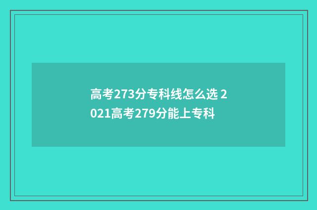 高考273分专科线怎么选 2021高考279分能上专科