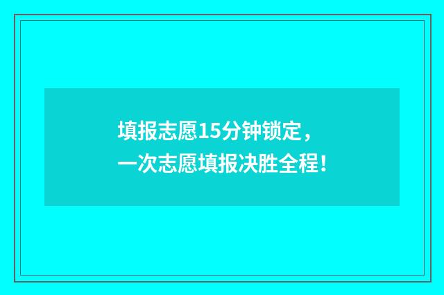 填报志愿15分钟锁定,一次志愿填报决胜全程!