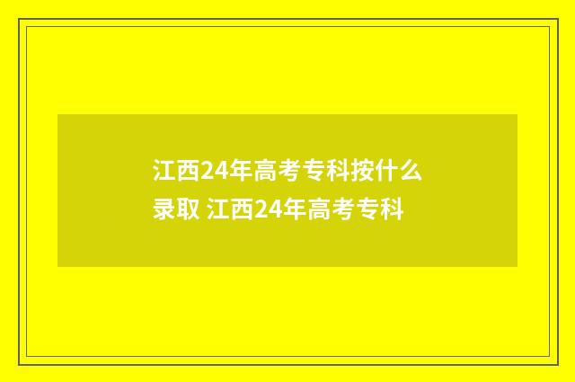 江西24年高考专科按什么录取 江西24年高考专科