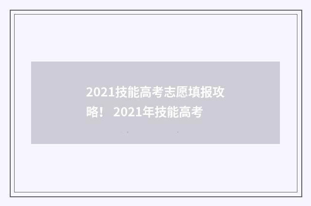 2021技能高考志愿填报攻略！ 2021年技能高考