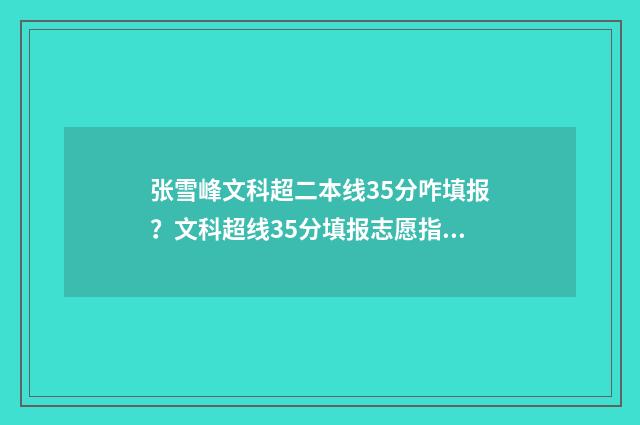 张雪峰文科超二本线35分咋填报?文科超线35分填报志愿指南 张雪峰文科理科
