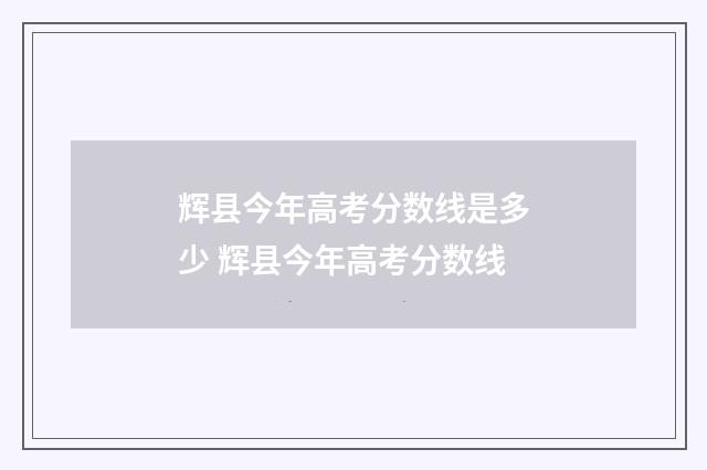 辉县今年高考分数线是多少 辉县今年高考分数线