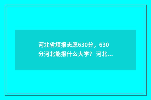 河北省填报志愿630分,630分河北能报什么大学? 河北省填报志愿怎么提交