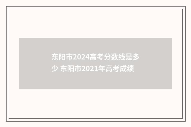 东阳市2024高考分数线是多少 东阳市2021年高考成绩