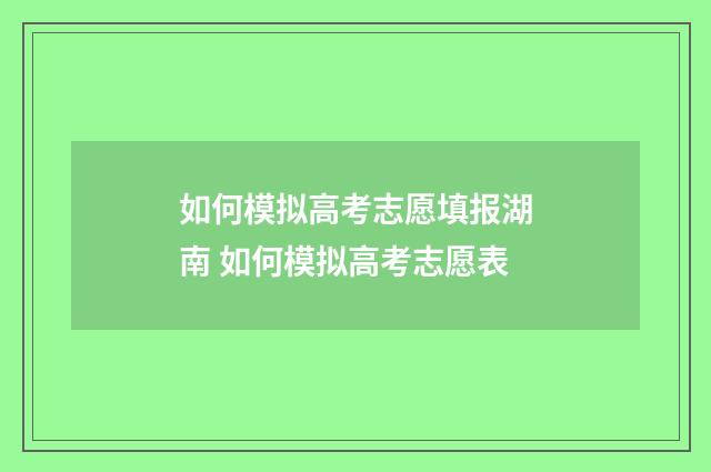 如何模拟高考志愿填报湖南 如何模拟高考志愿表