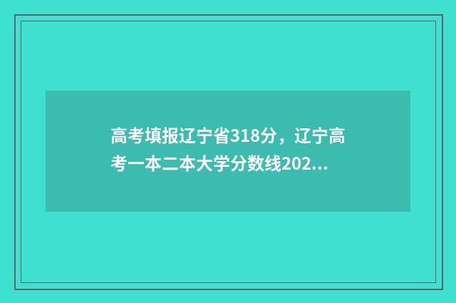 高考填报辽宁省318分,辽宁高考一本二本大学分数线2024 辽宁高考填报系统