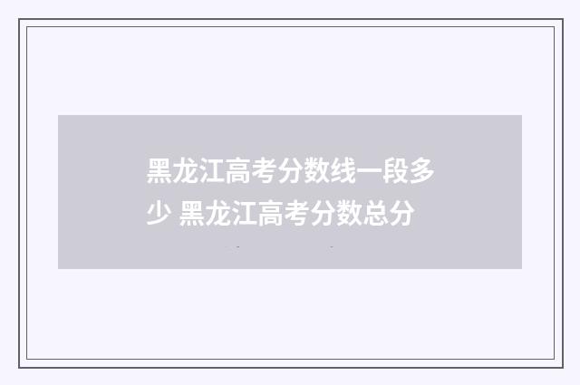 黑龙江高考分数线一段多少 黑龙江高考分数总分