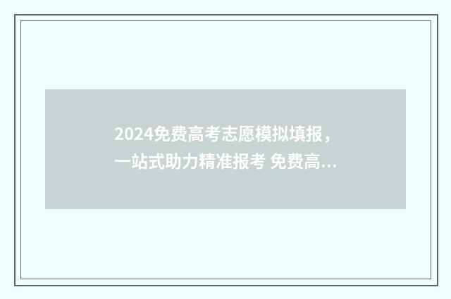 2024免费高考志愿模拟填报，一站式助力精准报考 免费高考志愿查询网站