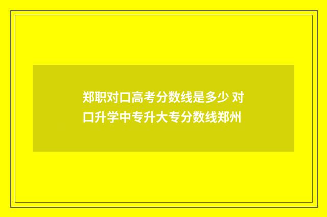 郑职对口高考分数线是多少 对口升学中专升大专分数线郑州