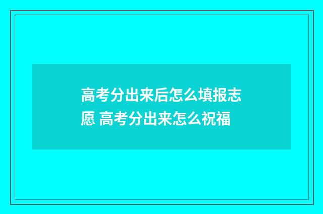 高考分出来后怎么填报志愿 高考分出来怎么祝福