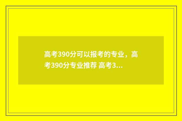 高考390分可以报考的专业，高考390分专业推荐 高考390分可以报考什么会计大学